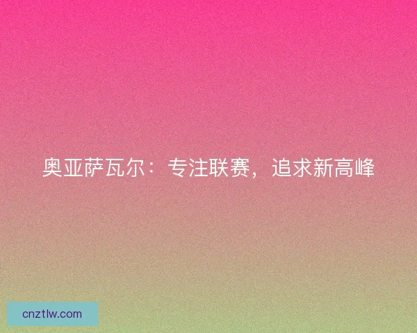 奥亚萨瓦尔：专注联赛，追求新高峰