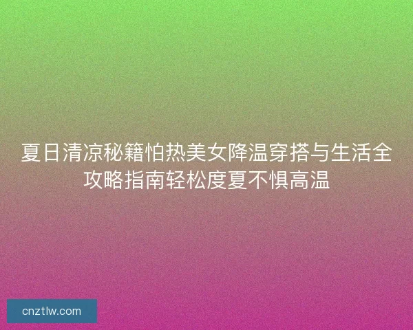 夏日清凉秘籍怕热美女降温穿搭与生活全攻略指南轻松度夏不惧高温 夏日清凉秘籍怕热美女降温穿搭与生活全攻略指南轻松度夏不惧高温