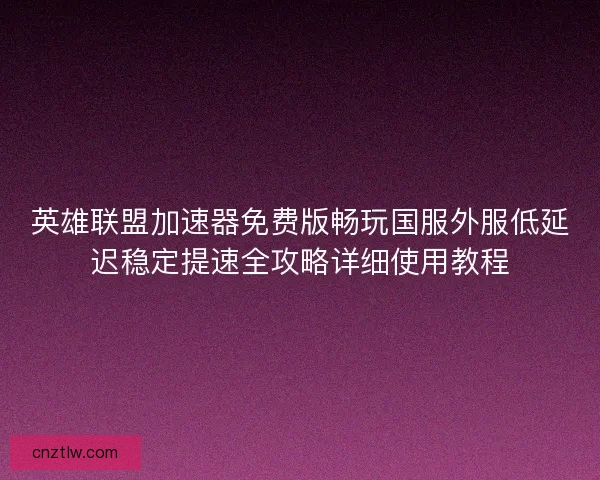 英雄联盟加速器免费版畅玩国服外服低延迟稳定提速全攻略详细使用教程