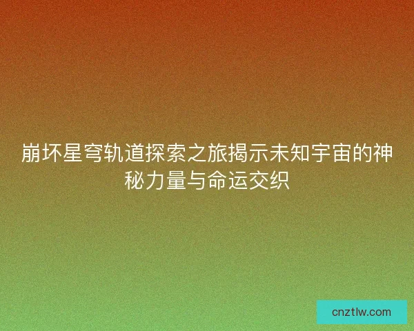 崩坏星穹轨道探索之旅揭示未知宇宙的神秘力量与命运交织