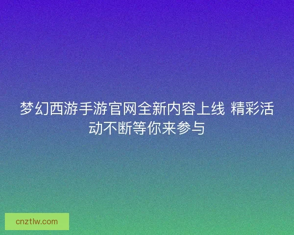 梦幻西游手游官网全新内容上线 精彩活动不断等你来参与