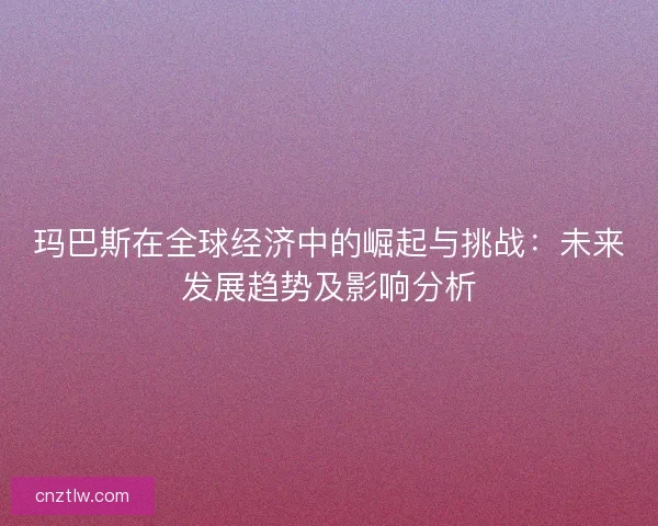玛巴斯在全球经济中的崛起与挑战：未来发展趋势及影响分析