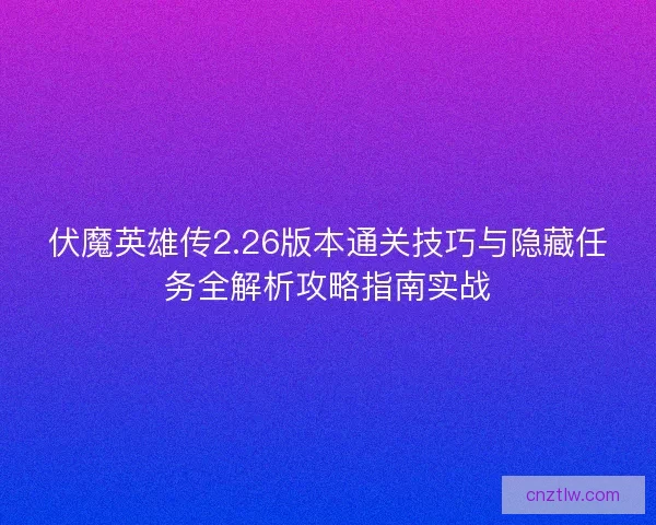 伏魔英雄传2.26版本通关技巧与隐藏任务全解析攻略指南实战 伏魔英雄传2.26版本通关技巧与隐藏任务全解析攻略指南实战