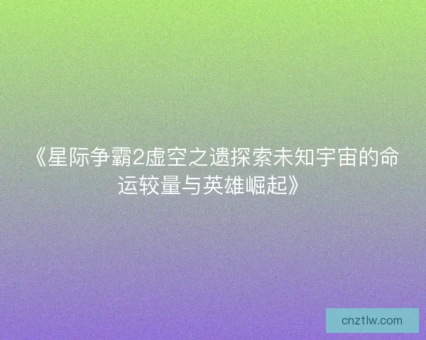 《星际争霸2虚空之遗探索未知宇宙的命运较量与英雄崛起》