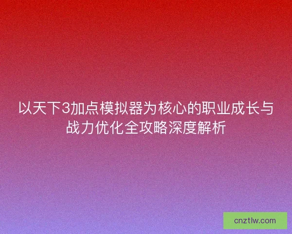 以天下3加点模拟器为核心的职业成长与战力优化全攻略深度解析 以天下3加点模拟器为核心的职业成长与战力优化全攻略深度解析