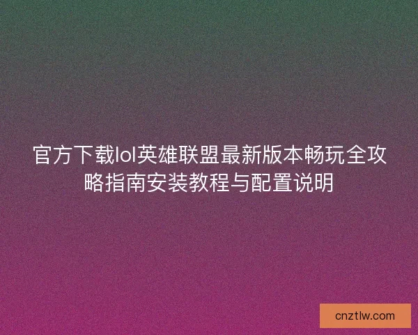官方下载lol英雄联盟最新版本畅玩全攻略指南安装教程与配置说明 官方下载lol英雄联盟最新版本畅玩全攻略指南安装教程与配置说明