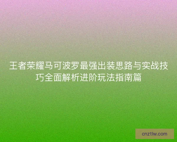 王者荣耀马可波罗最强出装思路与实战技巧全面解析进阶玩法指南篇