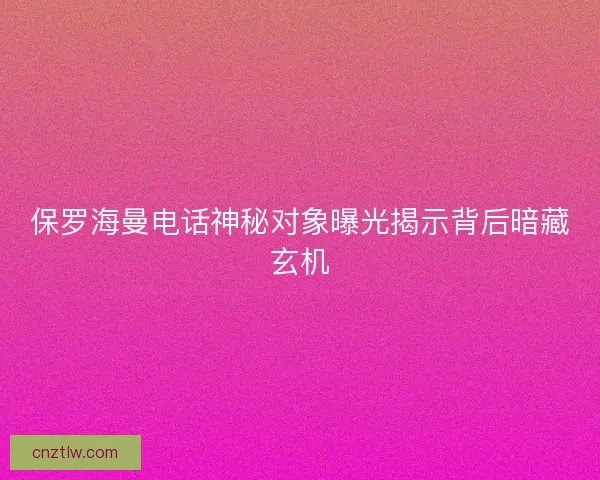 保罗海曼电话神秘对象曝光揭示背后暗藏玄机